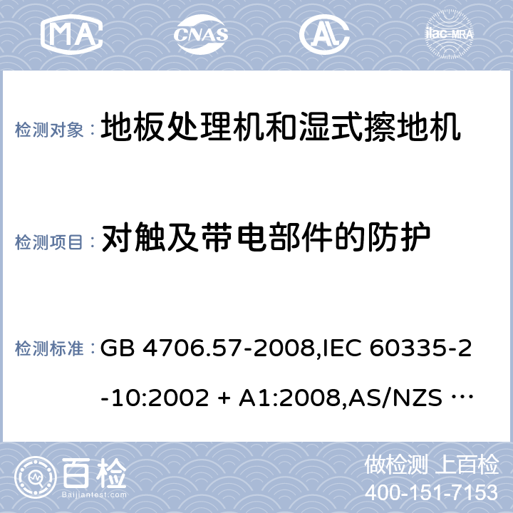 对触及带电部件的防护 家用和类似用途电器的安全 第2-10部分:地板处理机和湿式擦地机的特殊要求 GB 4706.57-2008,IEC 60335-2-10:2002 + A1:2008,AS/NZS 60335.2.10:2006 + A1:2009,EN 60335-2-10:2003 + A1:2008 8