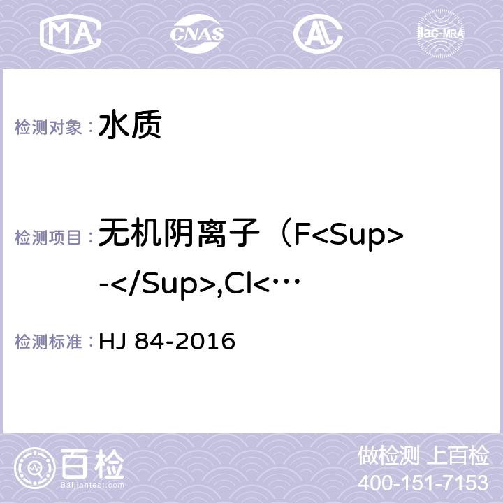 无机阴离子（F<Sup>-</Sup>,Cl<Sup>-</Sup>,NO<Sup>2-</Sup>,Br<Sup>-</Sup>,NO<Sup>3-</Sup>,PO<Sub>4</Sub><Sup>3-</Sup>,SO<Sub>3</Sub><Sup>2-</Sup>,SO<Sub>4</Sub><Sup>2-</Sup>） 水质 无机阴离子(F<Sup>-</Sup>,Cl<Sup>-</Sup>, NO<Sup>2-</Sup>,Br<Sup>-</Sup>,NO<Sup>3-</Sup>,PO<Sub>4</Sub><Sup>3-</Sup>,SO<Sub>3</Sub><Sup>2-</Sup>,SO<Sub>4</Sub><Sup>2-</Sup>) 离子色谱法 HJ 84-2016