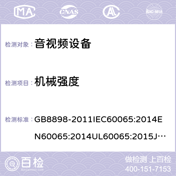 机械强度 音频、视频及类似电子设备安全要求 GB8898-2011
IEC60065:2014
EN60065:2014
UL60065:2015
JIS C 6065:2013
AS/NZS60065:2012 + AMD. 1:2015
CAN/CSA-C22.2 No.60065-03+Amd 1:2006+ AMD. 2:2012 12