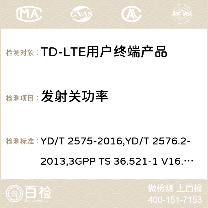 发射关功率 《TD-LTE 数字蜂窝移动通信网终端设备技术要求(第一阶段) 》,《TD-LTE 数字蜂窝移动通信网终端设备测试方法(第一阶段)第2部分:无线射频性能测试》,《3GPP技术规范组无线电接入网改进型通用地面无线电接入（E-UTRA）用户设备（UE）一致性规范 无线电传输和接收 第1部分：一致性测试》 YD/T 2575-2016,YD/T 2576.2-2013,3GPP TS 36.521-1 V16.8.1/3GPP TS 36.521-1 V16.5.0/3GPP TS 36.521-1 V14.4.0 8.2.2.1,5.2.1,6.3.3