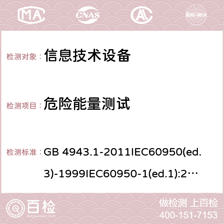 危险能量测试 信息技术设备 安全 第1部分：通用要求 GB 4943.1-2011
IEC60950(ed.3)-1999
IEC60950-1(ed.1):2001 IEC60950-1(ed.2):2005 EN60950-1：2006+A11:2009
AS/NZS 60950.1:2003 2.1.1.5 2.4.2