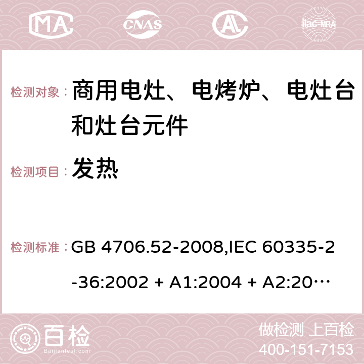 发热 家用和类似用途电器的安全 第2-36部分:商用电灶、电烤炉、电灶台及灶台元件的特殊要求 GB 4706.52-2008,IEC 60335-2-36:2002 + A1:2004 + A2:2008,IEC 60335-2-36:2017,EN 60335-2-36:2002 + A1:2004 + A2:2008 + A11:2012 11