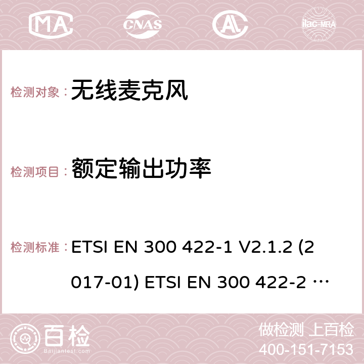 额定输出功率 无线麦克风；音频PMSE最高可达3 GHz；第1部分：A类的接收器；协调标准，涵盖了2014/53/EU指令的基本要求无线麦克风；第2部分：B类的接收器；协调标准，涵盖了2014/53/EU指令的基本要求；第3部分：C类接收器；协调标准，涵盖指示2014/53/EU第3.2条的基本要求 ETSI EN 300 422-1 V2.1.2 (2017-01) ETSI EN 300 422-2 V2.1.1 (2017-02) 8.2