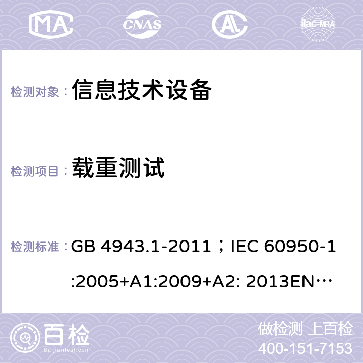 载重测试 信息技术设备的安全 第1部分 通用要求 GB 4943.1-2011；
IEC 60950-1:2005+
A1:2009+A2: 2013
EN 60950-1:2006+A11:2009+A1:2010+A12:2011+A2:2013
AS/NZS60950.1：2015 4.2.10