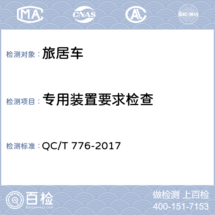 专用装置要求检查 旅居车 QC/T 776-2017 4.2.5，4.2.7，4.2.8，4.2.9，4.2.10，4.2.11，4.2.12，4.2.13，4.2.14，4.2.15，4.3.1，4.3.2，4.3.3，4.3.4，4.3.5，4.3.6，4.4.1，4.4.2，4.4.3，4.4.4，4.4.5，4.5.1，4.5.2，4.5.3，4.5.4，4.6.1，4.6.2，4.7.1，4.7.2，4.7.3，4.7.4，4.7.6，4.7.7，4.7.8，4.7.9，4.7.10，4.7.11，4.8.1，4.8.2，4.8.3，4.8.4，4.9.1