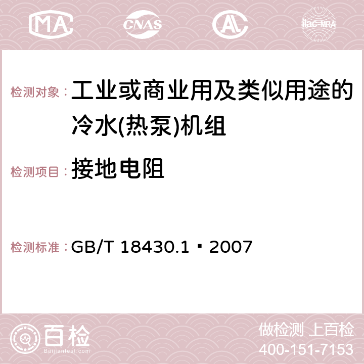 接地电阻 蒸气压缩循环冷水（热泵）机组 第一部分：工业或商业用及类似用途的冷水(热泵)机组 GB/T 18430.1—2007 5.8.9
6.3.7.8