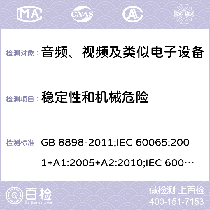 稳定性和机械危险 音频、视频及类似电子设备安全要求 GB 8898-2011;
IEC 60065:2001+A1:2005+A2:2010;
IEC 60065:2011(ed.7.2);
IEC 60065:2014(ed.8.0);
EN 60065:2014+A11:2017;
UL 60065:2003;
UL 60065:2015;
AS/NZS 60065:2018
CAN/CSA-C22.2 No.60065:16; Cl.19