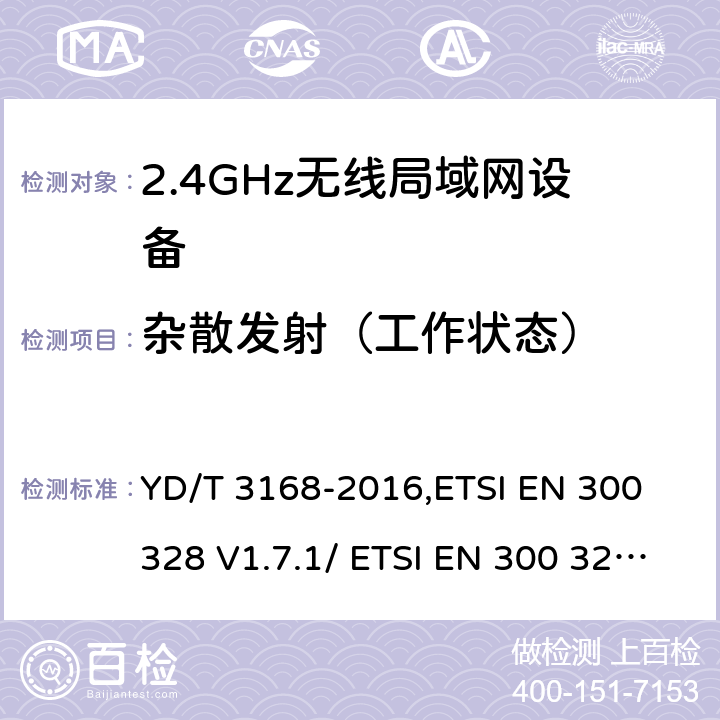 杂散发射（工作状态） 《公众无线局域网设备射频指标技术要求和测试方法》,《电磁兼容和无线频谱(ERM):宽带传输系统在2.4GHz ISM频带中工作的并使用宽带调制技术的数据传输设备》 YD/T 3168-2016,ETSI EN 300 328 V1.7.1/ ETSI EN 300 328 V1.8.1/ ETSI EN 300 328 V1.9.1 /ETSI EN 300 328 V2.1.1/ ETSI EN 300 328 V2.2.2 6.2.6,5.7.5/5.3.10/5.3.10/5.4.9/5.4.9