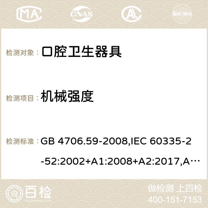 机械强度 家用和类似用途电器的安全 第2-52部分：口腔卫生器具的特殊要求 GB 4706.59-2008,IEC 60335-2-52:2002+A1:2008+A2:2017,AS/NZS 60335.2.52:2006+A1:2009,AS/NZS 60335.2.52:2018,EN 60335-2-52:2003+A1:2008+A11:2010+AC:2012+A12:2019 21