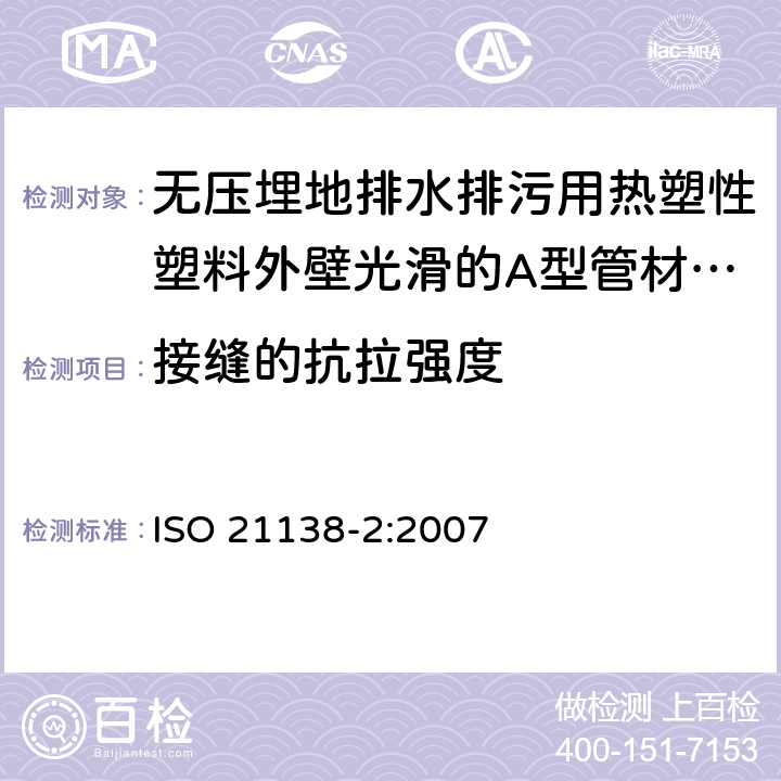 接缝的抗拉强度 ISO 21138-2:2007 无压埋地排水排污用热塑性塑料管道系统—硬聚氯乙烯（PVC-U）、聚丙烯（PP）和聚乙烯（PE）结构壁管系统—第二部分：外壁光滑的A型管材管件  9.3