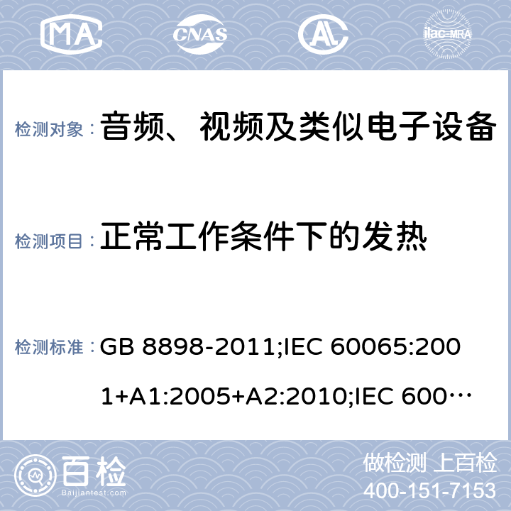 正常工作条件下的发热 音频、视频及类似电子设备安全要求 GB 8898-2011;
IEC 60065:2001+A1:2005+A2:2010;
IEC 60065:2011(ed.7.2);
IEC 60065:2014(ed.8.0);
EN 60065:2014+A11:2017;
UL 60065:2003;
UL 60065:2015;
AS/NZS 60065:2018
CAN/CSA-C22.2 No.60065:16; Cl.7