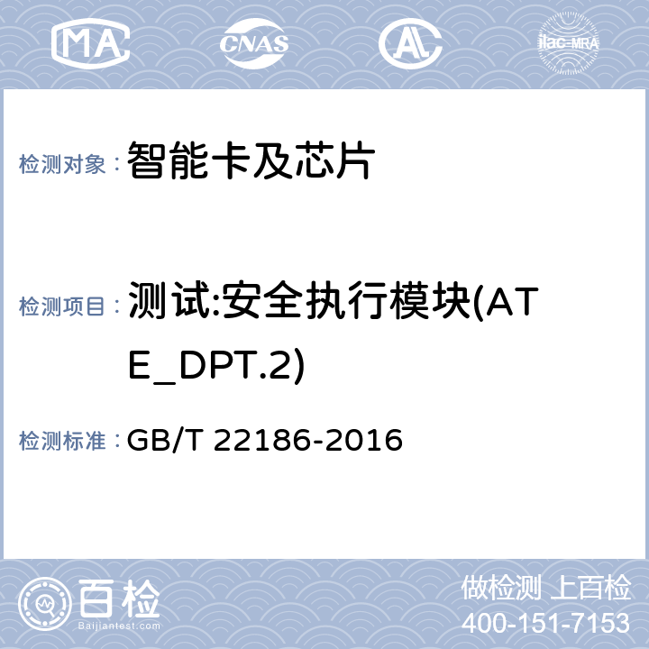 测试:安全执行模块(ATE_DPT.2) 信息安全技术 具有中央处理器的IC卡芯片安全技术要求 GB/T 22186-2016 8.2.2.35