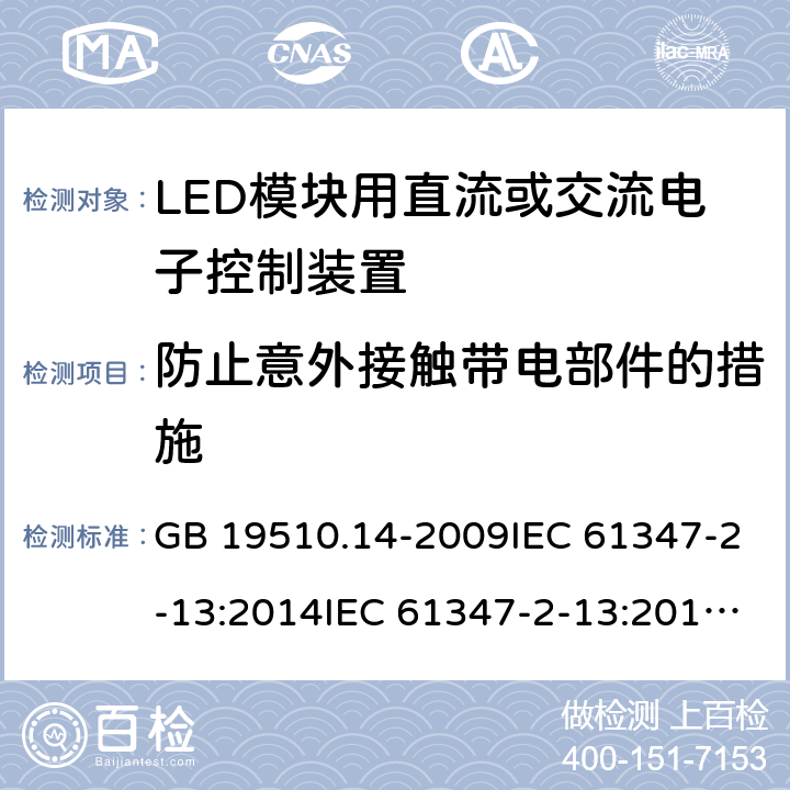 防止意外接触带电部件的措施 灯的控制装置 第14部分：LED模块用直流或交流电子控制装置的特殊要求 GB 19510.14-2009IEC 61347-2-13:2014IEC 61347-2-13:2014+A1:2016EN 61347-2-13:2014+A1:2017AS 61347.2.13:2018 8