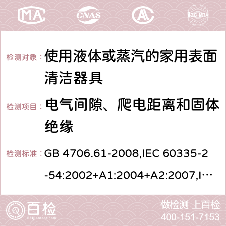 电气间隙、爬电距离和固体绝缘 家用和类似用途电器的安全 使用液体或蒸汽的家用表面清洁器具的特殊要求 GB 4706.61-2008,IEC 60335-2-54:2002+A1:2004+A2:2007,IEC 60335-2-54:2008+A1:2015 29