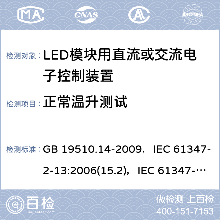 正常温升测试 灯的控制装置 第14部分：LED模块用直流或交流电子控制装置的特殊要求 GB 19510.14-2009，IEC 61347-2-13:2006(15.2)，IEC 61347-2-13:2014 + AMD1:2016(15.2)，EN 61347-2-13:2014(15.2)，EN 61347-2-13:2014 + A1:2017(15.2)，AS/NZS 61347.2.13:2013(15.2) 15.1