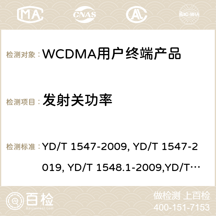 发射关功率 《2GHz WCDMA 数字蜂窝移动通信网终端设备技术要求（第三阶段）》,《2GHz WCDMA 数字蜂窝移动通信网终端设备检测方法（第三阶段）第一部分：基本功能、业务和性能测试》,《3GPP技术规范组无线电接入网用户设备一致性规范,无线电传输和接收（FDD）,第1部分：一致性规范》 YD/T 1547-2009, YD/T 1547-2019, YD/T 1548.1-2009,YD/T 1548.1-2019, 3GPP TS 34.121-1 V14.2.0 /3GPP TS 34.121-1 V16.2.0 8.3.4.1,7.2.9,5.5.1