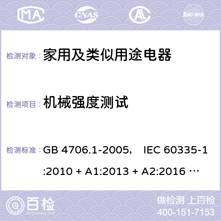 机械强度测试 家用和类似用途电器的安全 第一部分:通用要求 GB 4706.1-2005， IEC 60335-1:2010 + A1:2013 + A2:2016 ， EN 60335-1:2012 + A11:2014 + A13:2017， AS/NZS 60335.1:2011 + A1:2012 + A2:2014 + A3:2015 + A4:2017 21