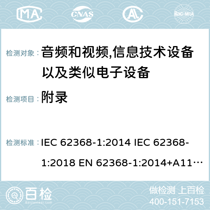 附录 音频、视频、信息和通信技术设备 第1部分：安全要求 IEC 62368-1:2014 IEC 62368-1:2018 EN 62368-1:2014+A11:2017 EN IEC 62368-1:2020+A11:2020 UL 62368-1:2014 CAN/CSA-C22.2 No.62368-1-14 AS/NZS 62368.1:2018