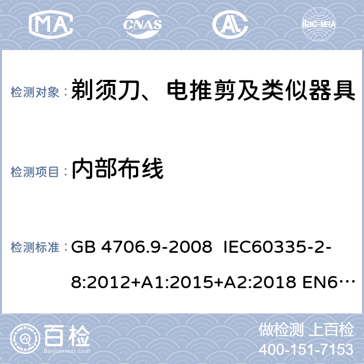 内部布线 家用和类似用途电器的安全 剃须刀、电推剪及类似器具的特殊要求 GB 4706.9-2008 IEC60335-2-8:2012+A1:2015+A2:2018 EN60335-2-8:2003+A1:2005+A2:2008
AS/NZS60335.2.8:2013
+A1:2017+A2:2019 23