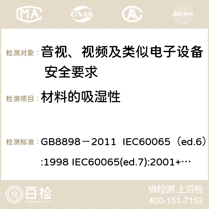 材料的吸湿性 音视、视频及类似电子设备安全要求 GB8898－2011 IEC60065（ed.6）:1998 IEC60065(ed.7):2001+A1:2005+A2：2010 IEC 60065（ed.7.2）:2011 EN60065：2002+A1:2006+A11：2008+A12:2011 §8.3