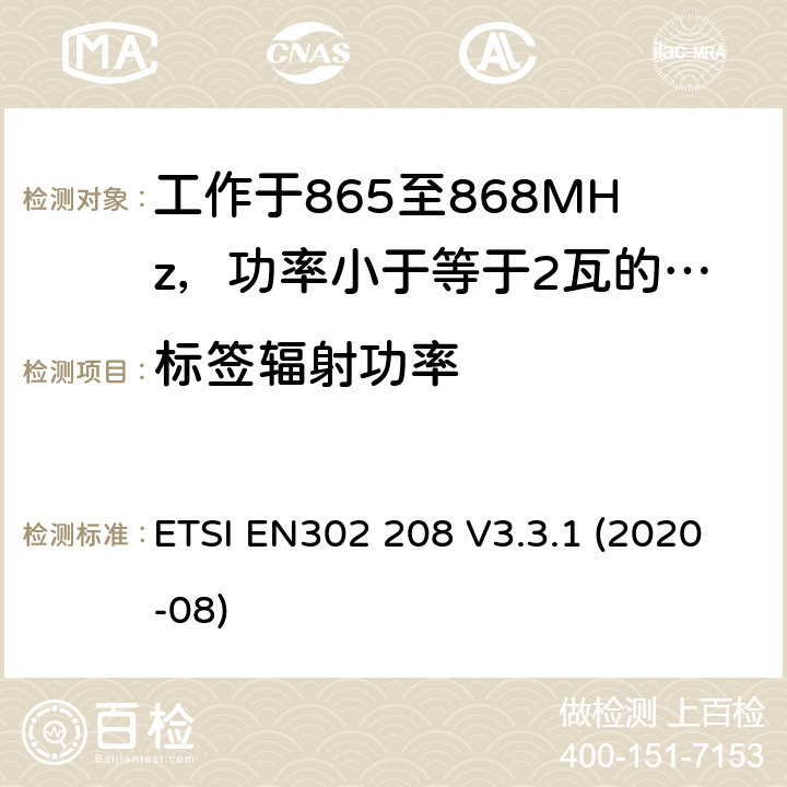 标签辐射功率 工作于865至868MHz，功率小于等于2瓦的射频识设备及工作于915至921MHz，功率小于等于4瓦的射频识别设备 ETSI EN302 208 V3.3.1 (2020-08) 4.5.1