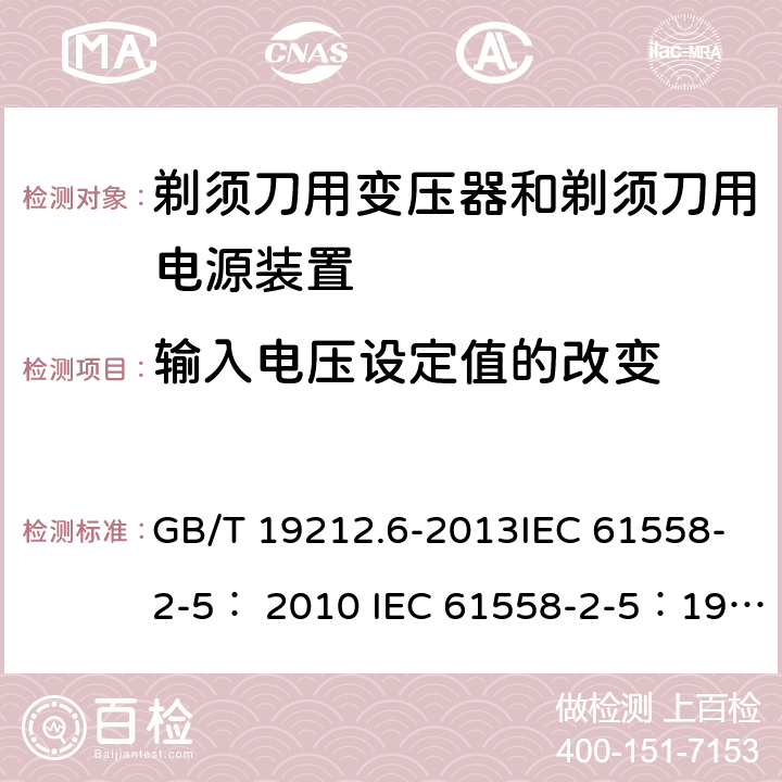 输入电压设定值的改变 变压器、电抗器、电源装置及其组合的安全 第6部分：剃须刀用变压器、剃须刀用电源装置及剃须刀供电装置的特殊要求和试验 GB/T 19212.6-2013IEC 61558-2-5： 2010 IEC 61558-2-5：1997 10