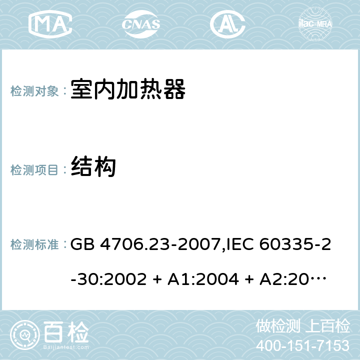 结构 家用和类似用途电器的安全 第2-30部分:室内加热器的特殊要求 GB 4706.23-2007,IEC 60335-2-30:2002 + A1:2004 + A2:2007,IEC 60335-2-30:2009 + cor1:2014+A1:2016,AS/NZS 60335.2.30:2009 + A1:2010 + A2:2014 + A3:2015,AS/NZS 60335.2.30:2015 + A1:2015 + A2:2017 + RUL1:2019 + A3:2020,EN 60335-2-30:2009 + A11:2012 + AC:2014 + A1:2020 22