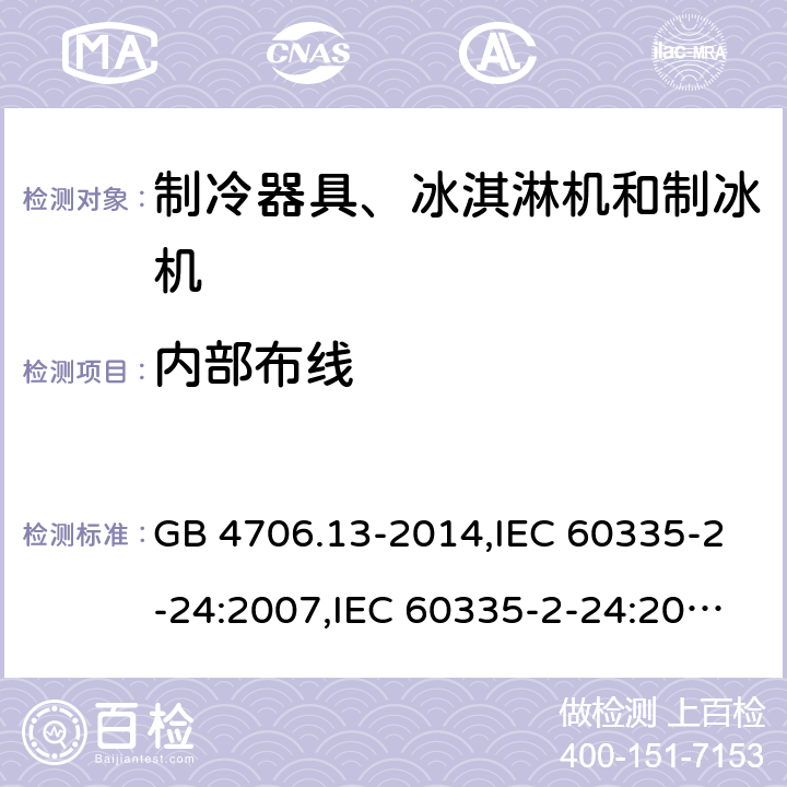 内部布线 家用和类似用途电器的安全 第2-24部分:制冷器具、冰淇淋机和制冰机的特殊要求 GB 4706.13-2014,IEC 60335-2-24:2007,IEC 60335-2-24:2010 + A1:2012 + A2:2017+ISH1:2018,AS/NZS 60335.2.24:2010 + A1:2013+A2:2018, 
EN 60335-2-24:2010+A1:2019+A2:2019 23