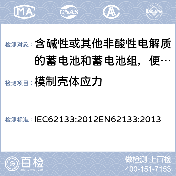 模制壳体应力 含碱性或其他非酸性电解质的蓄电池和蓄电池组，便携式设备用密封蓄电池和蓄电池安全要求 IEC62133:2012
EN62133:2013 7.2.3