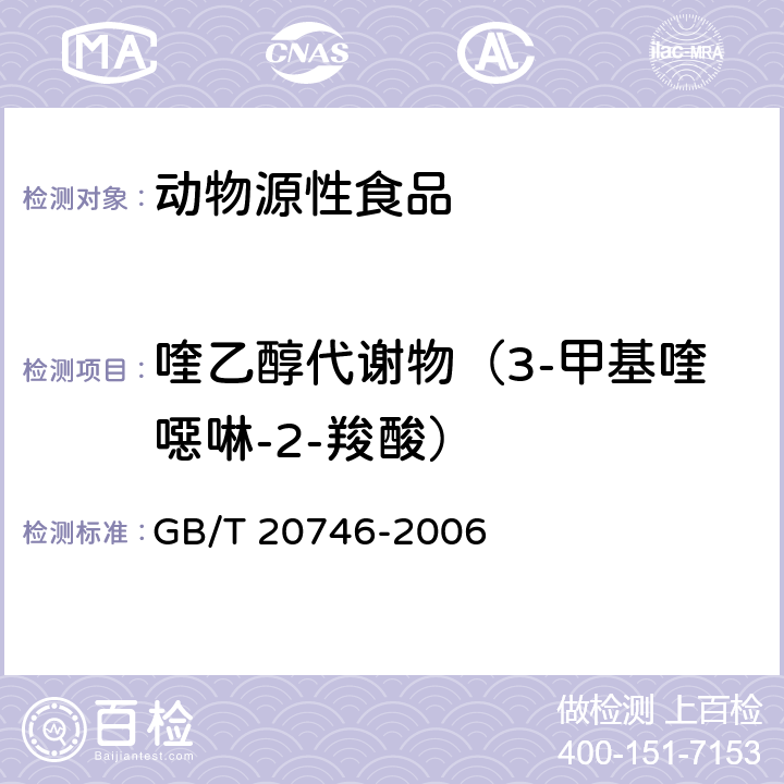 喹乙醇代谢物（3-甲基喹噁啉-2-羧酸） 牛、猪的肝脏和肌肉中卡巴氧和喹乙醇及代谢物残留量的测定 液相色谱-串联质谱法 GB/T 20746-2006