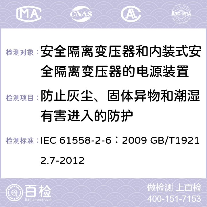 防止灰尘、固体异物和潮湿有害进入的防护 电源电压为1100V及以下的变压器、电抗器、电源装置和类似产品的安全 第7部分：安全隔离变压器和内装隔离变压器的电源装置的特殊要求和试验 IEC 61558-2-6：2009 GB/T19212.7-2012 17.1 17.2