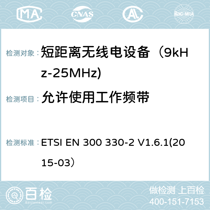 允许使用工作频带 电磁兼容和射频频谱特性规范；短距离设备；工作频段在9kHz至25MHz无线射频设备和工作频段在9kHz至30MHz的感应回路设备 第二部分：协调标准，依据R&TTE指令的章节3.2要求 ETSI EN 300 330-2 V1.6.1(2015-03） 4.2.1.1