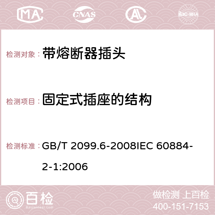 固定式插座的结构 家用和类似用途插头插座 第2部分：带熔断器插头的特殊要求 GB/T 2099.6-2008
IEC 60884-2-1:2006 13