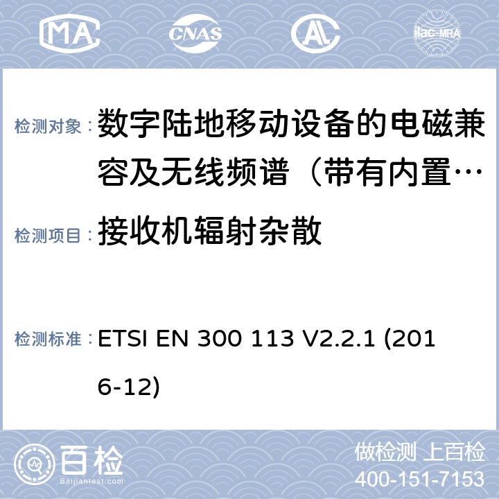 接收机辐射杂散 地面移动通信业务；使用恒定或非恒定包络调制,并具有天线连接器；用于传送数据（和/或语音）的无线电设备 含RED指令2014/53/EU 第3.2条款下基本要求的协调标准 ETSI EN 300 113 V2.2.1 (2016-12) 8.10