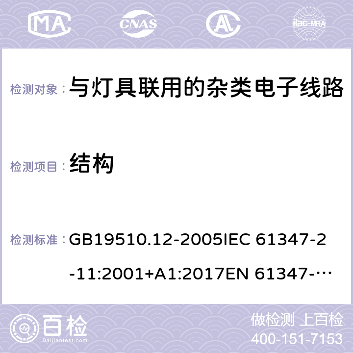 结构 灯的控制装置 第12部分:与灯具联用的杂类电子线路的特殊要求 GB19510.12-2005
IEC 61347-2-11:2001+A1:2017
EN 61347-2-11:2001
AS/NZS 61347.2.11:2003 15