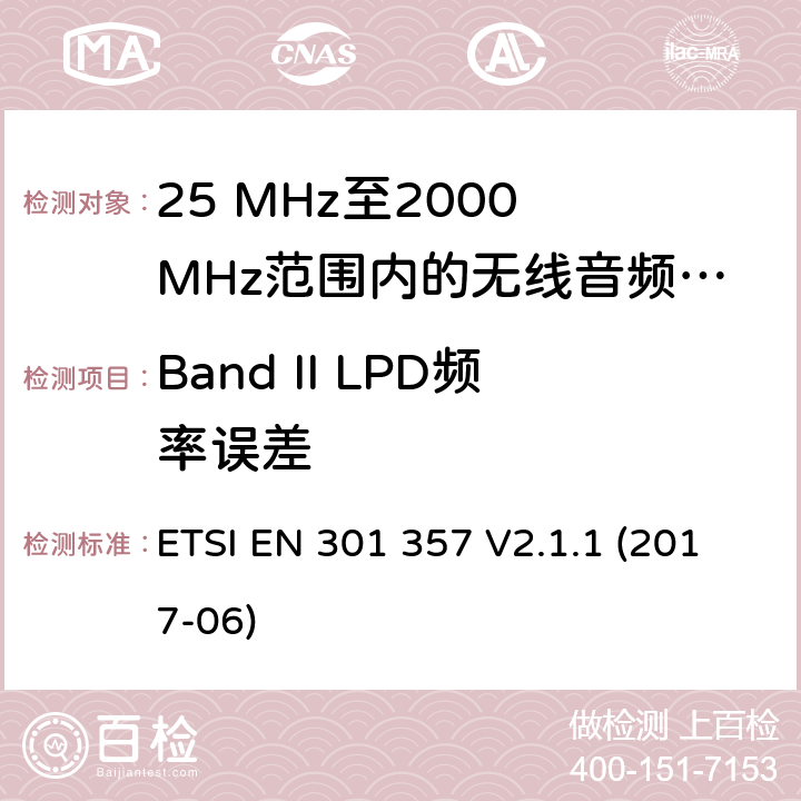 Band II LPD频率误差 25 MHz至2000 MHz范围内的无绳音频设备；协调标准涵盖了2014/53/EU指令第3.2条的基本要求 ETSI EN 301 357 V2.1.1 (2017-06) 8.3.6