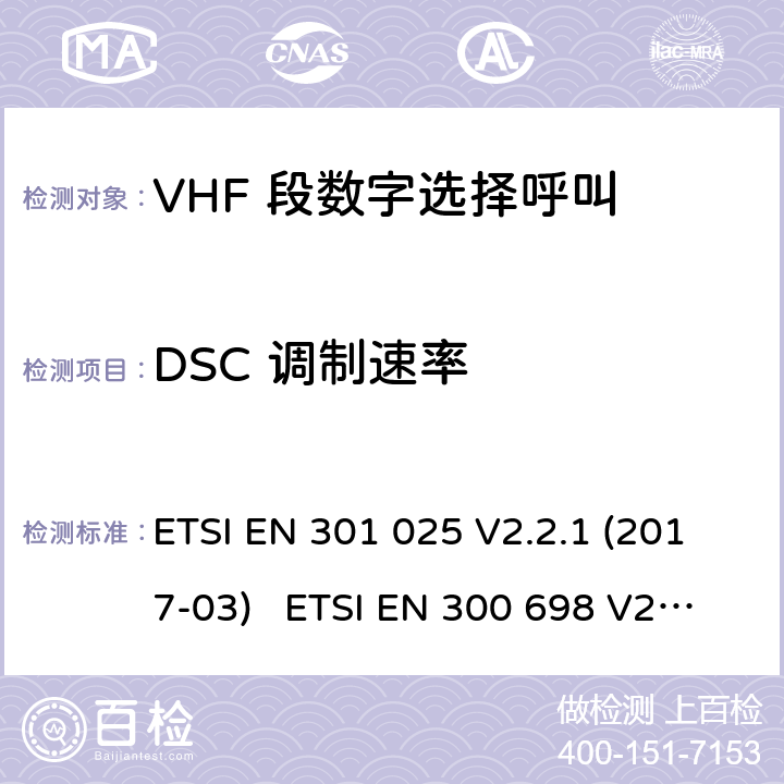 DSC 调制速率 电磁兼容性及无线频谱事务; VHF 段数字选择呼叫 DSC VHF 海事机 ETSI EN 301 025 V2.2.1 (2017-03) ETSI EN 300 698 V2.2.1 (2017-10) ETSI EN 300 698 V2.3.1 (2018-11) ETSI EN 301 178 V2.2.2 (2017-04)