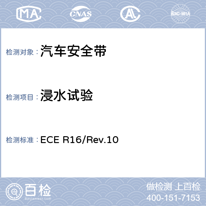 浸水试验 关于批准 1. 机动车辆乘员用安全带、约束系统、儿童约束系统和ISOFIX儿童约束系统 2．装有安全带、安全带提醒器、约束系统、儿童约束系统和ISOFIX儿童约束系统的车辆的统一规定 ECE R16/Rev.10 6.3.3/7.4.1.5 7.4.2