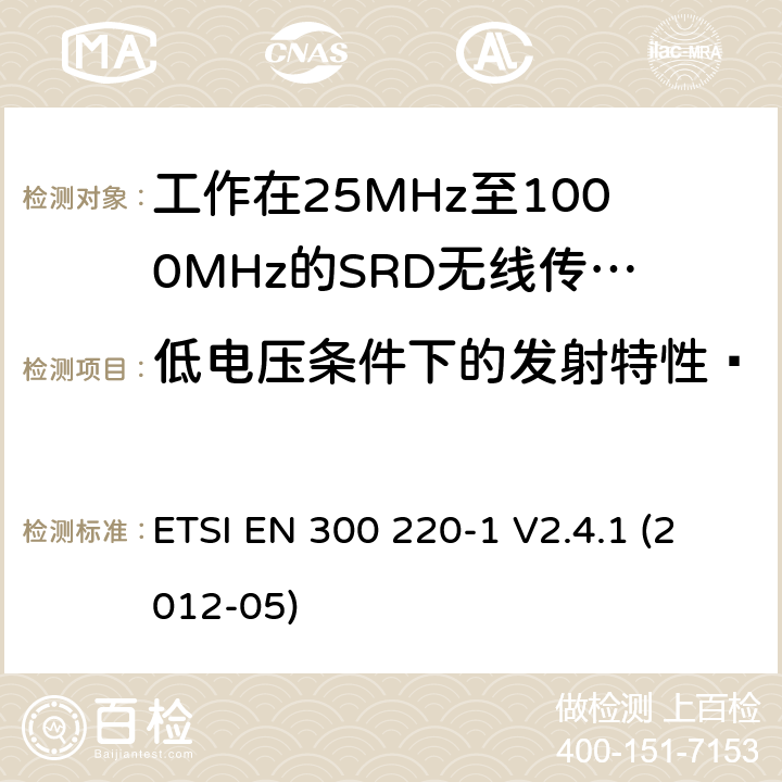 低电压条件下的发射特性· 电磁兼容和射频频谱特性规范：短距离设备（SRD）；频率范围从25MHz至1000MHz，最大发射功率小于500mW的无线设备. 第1部分：技术特性和测量方法 ETSI EN 300 220-1 V2.4.1 (2012-05) 7.9