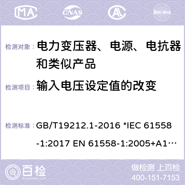 输入电压设定值的改变 电力变压器、电源、电抗器和类似产品的安全 第1部分：通用要求和试验 GB/T19212.1-2016 *IEC 61558-1:2017 EN 61558-1:2005+A1:2009 56 *AS/NZS 61558.1:2018 10