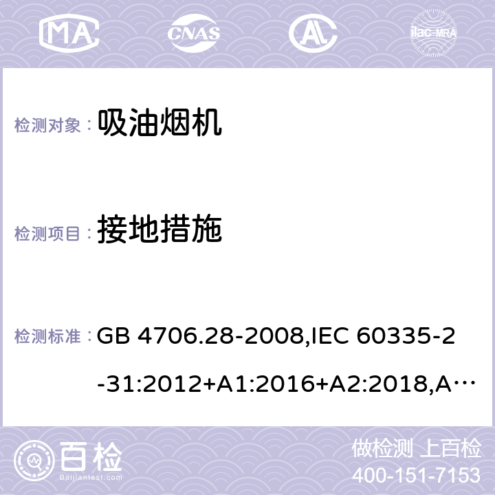 接地措施 家用和类似用途电器的安全 第2-31部分：吸油烟机的特殊要求 GB 4706.28-2008,IEC 60335-2-31:2012+A1:2016+A2:2018,AS/NZS 60335.2.31:2004+A1:2006+A2:2007+A3:2009+A4:2010,AS/NZS 60335.2.31:2013+A1:2015+A2:2017+A3:2019,EN 60335-2-31:2014 27