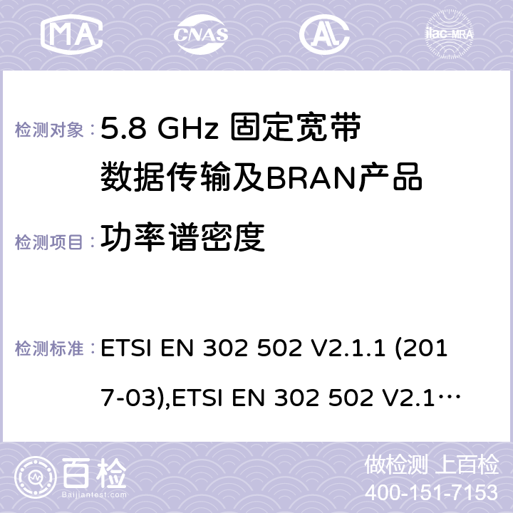 功率谱密度 无线接入系统（WAS）； 5,8 GHz固定宽带数据传输系统； 统一标准涵盖了2014/53 / EU指令第3.2条的基本要求 ETSI EN 302 502 V2.1.1 (2017-03),ETSI EN 302 502 V2.1.3 (2017-07) 4.2.2