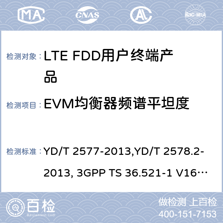 EVM均衡器频谱平坦度 《LTE FDD数字蜂窝移动通信网终端设备技术要求(第一阶段) 》,《LTE FDD数字蜂窝移动通信网终端设备测试方法(第一阶段)第2部分:无线射频性能测试》,《3GPP技术规范组无线电接入网改进型通用地面无线电接入（E-UTRA）用户设备（UE）一致性规范 无线电传输和接收 第1部分：一致性测试》 YD/T 2577-2013,YD/T 2578.2-2013, 3GPP TS 36.521-1 V16.8.1/3GPP TS 36.521-1 V16.5.0/3GPP TS 36.521-1 V14.4.0 8.2.2.1,5.2.1,6.5.2.4