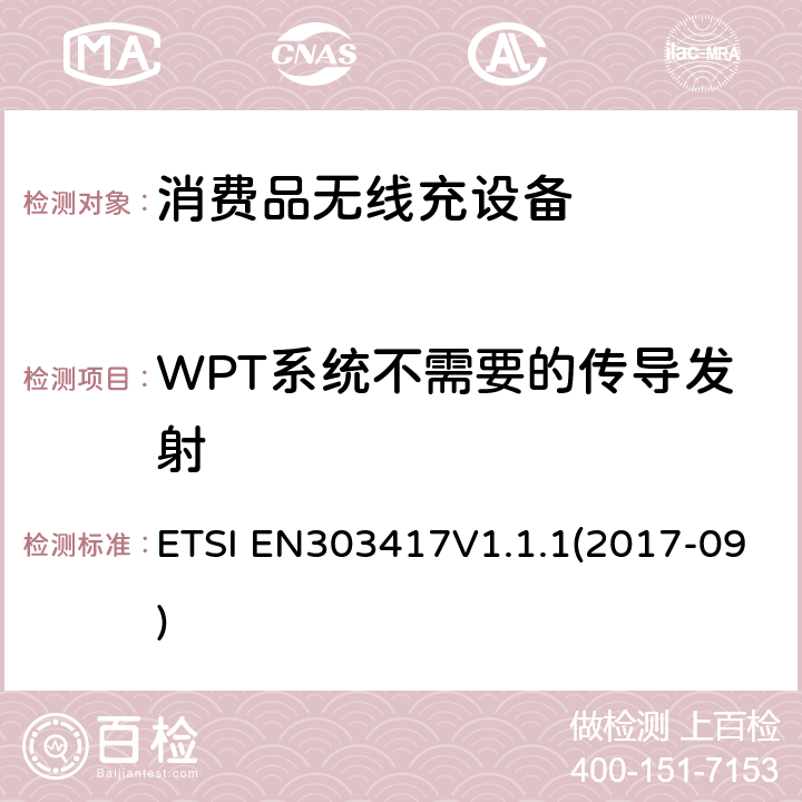 WPT系统不需要的传导发射 EN 303417V 1.1.1 无线电力传输系统，使用技术除了19 - 21 kHz的射频波束外，59 - 61 kHz，79 - 90 kHz，100 - 300 kHz，6 765 - 6 795 kHz范围;协调标准涵盖基本要求2014/53 / EU指令第3.2条 ETSI EN303417V1.1.1(2017-09) 4.3.7