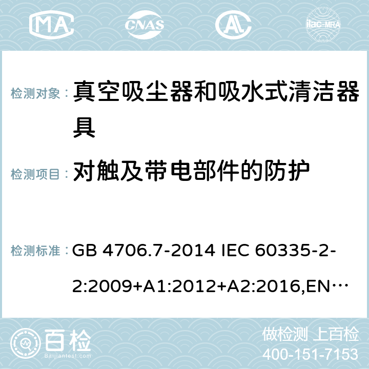 对触及带电部件的防护 家用和类似用途电器的安全 真空吸尘器和吸水式清洁器具的特殊要求 GB 4706.7-2014 IEC 60335-2-2:2009+A1:2012+A2:2016,
EN 60335-2-2:2010+A11:2012+A1:2013,
AS/NZS60335.2.2:2020 8