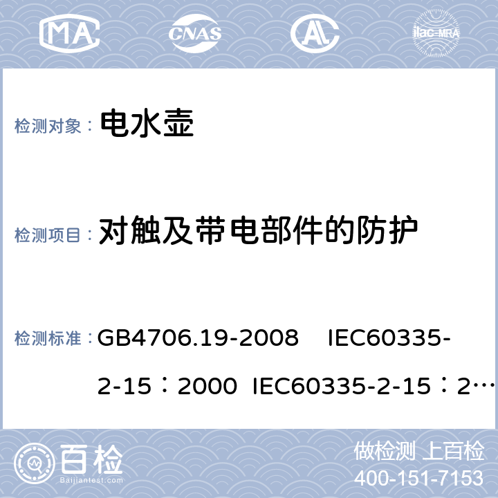 对触及带电部件的防护 家用和类似用途电器的安全 液体加热器具的特殊要求 GB4706.19-2008 IEC60335-2-15：2000 IEC60335-2-15：2005 8