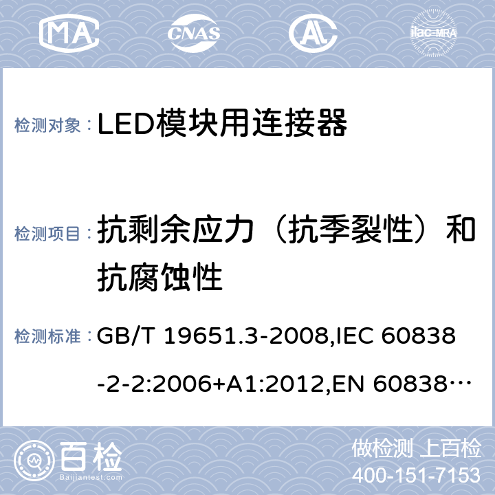 抗剩余应力（抗季裂性）和抗腐蚀性 杂类灯座 第2-2部分:LED模块用连接器的特殊要求 GB/T 19651.3-2008,IEC 60838-2-2:2006+A1:2012,EN 60838-2-2:2006 + A1:2012 18