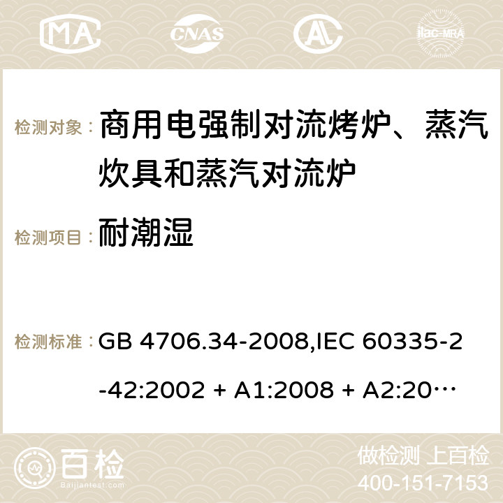 耐潮湿 家用和类似用途电器的安全 第2-42部分:商用电强制对流烤炉、蒸汽炊具和蒸汽对流炉的特殊要求 GB 4706.34-2008,IEC 60335-2-42:2002 + A1:2008 + A2:2017,EN 60335-2-42:2003 + A1:2008 + A2:2010+A11:2012 15