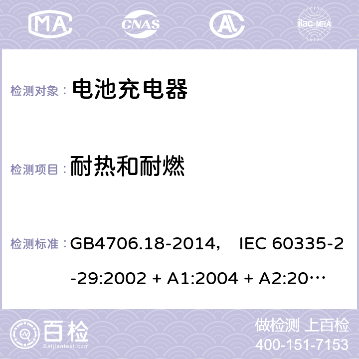耐热和耐燃 家用和类似用途电器的安全： 电池充电器的特殊要求 GB4706.18-2014， IEC 60335-2-29:2002 + A1:2004 + A2:2009， IEC 60335-2-29:2016， EN 60335-2-29:2004 + A2:2010， AS/NZS 60335.2.29:2004 + A1:2004 + A2:2010， AS/NZS 60335.2.29:2017 30