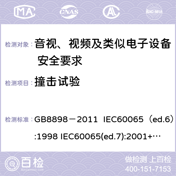 撞击试验 音视、视频及类似电子设备安全要求 GB8898－2011 IEC60065（ed.6）:1998 IEC60065(ed.7):2001+A1:2005+A2：2010 IEC 60065（ed.7.2）:2011 EN60065：2002+A1:2006+A11：2008+A12:2011 §12.1.1